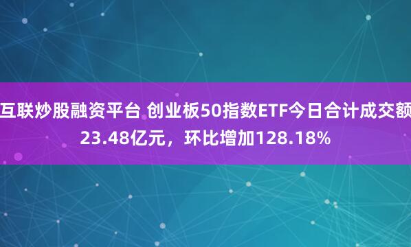 互联炒股融资平台 创业板50指数ETF今日合计成交额23.48亿元，环比增加128.18%