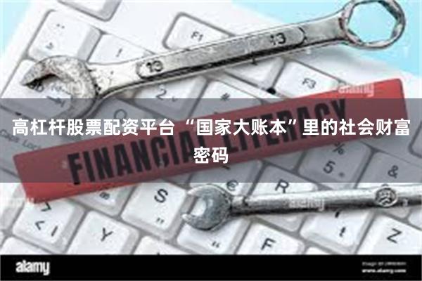高杠杆股票配资平台 “国家大账本”里的社会财富密码