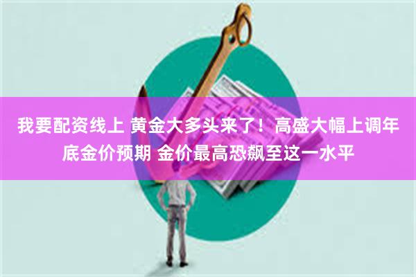 我要配资线上 黄金大多头来了！高盛大幅上调年底金价预期 金价最高恐飙至这一水平