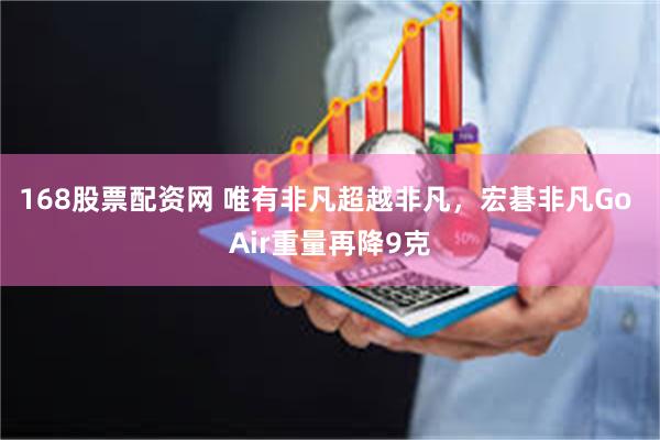 168股票配资网 唯有非凡超越非凡，宏碁非凡Go Air重量再降9克